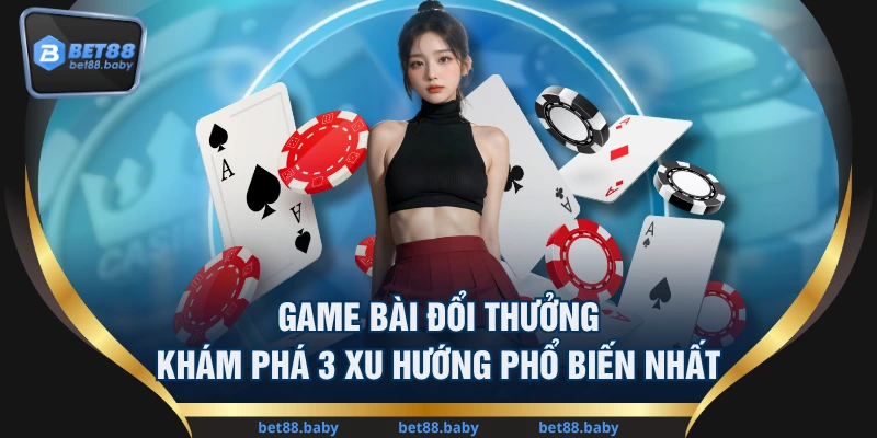 Game Bài Đổi Thưởng - Khám Phá 3 Xu Hướng Phổ Biến Nhất