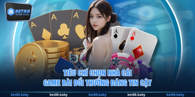 Tiêu chí chọn nhà cái game bài đổi thưởng đáng tin cậy